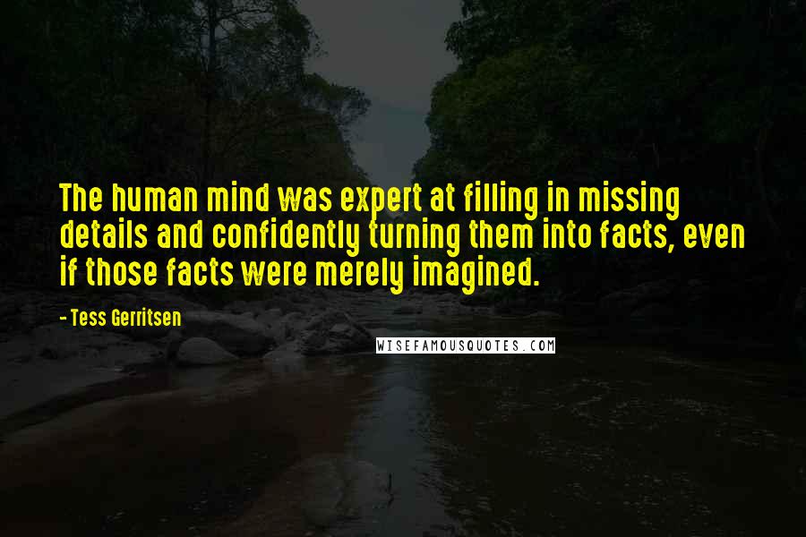 Tess Gerritsen Quotes: The human mind was expert at filling in missing details and confidently turning them into facts, even if those facts were merely imagined.