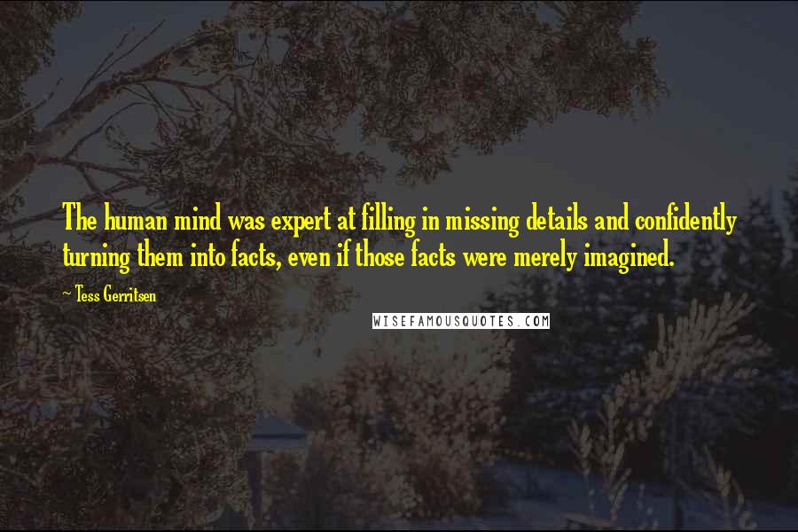 Tess Gerritsen Quotes: The human mind was expert at filling in missing details and confidently turning them into facts, even if those facts were merely imagined.