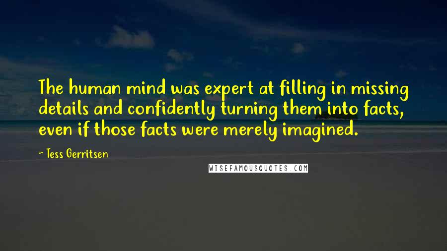 Tess Gerritsen Quotes: The human mind was expert at filling in missing details and confidently turning them into facts, even if those facts were merely imagined.