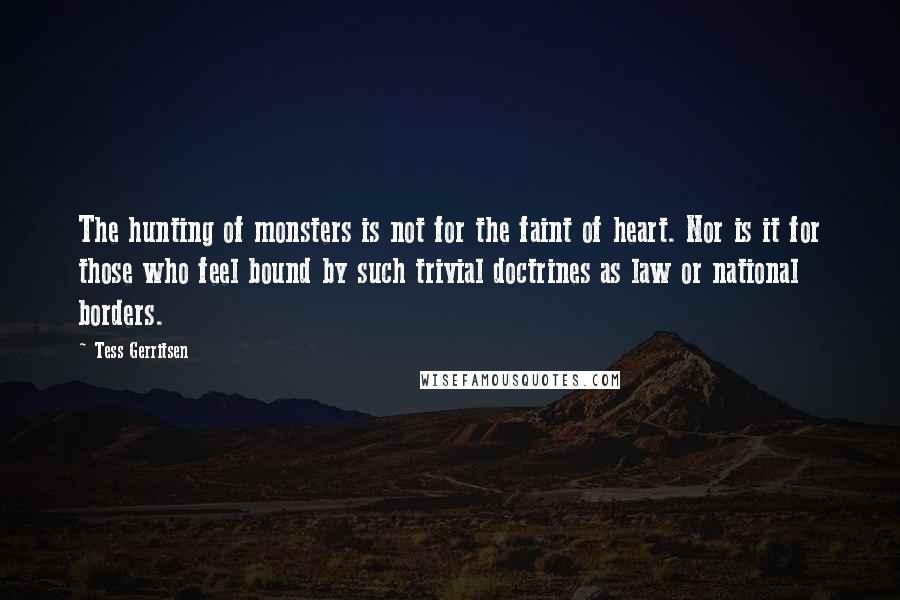 Tess Gerritsen Quotes: The hunting of monsters is not for the faint of heart. Nor is it for those who feel bound by such trivial doctrines as law or national borders.