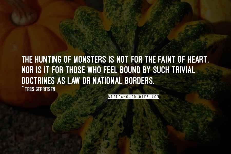 Tess Gerritsen Quotes: The hunting of monsters is not for the faint of heart. Nor is it for those who feel bound by such trivial doctrines as law or national borders.