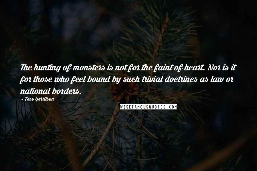 Tess Gerritsen Quotes: The hunting of monsters is not for the faint of heart. Nor is it for those who feel bound by such trivial doctrines as law or national borders.