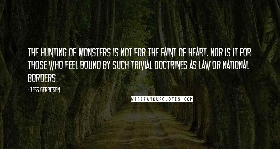 Tess Gerritsen Quotes: The hunting of monsters is not for the faint of heart. Nor is it for those who feel bound by such trivial doctrines as law or national borders.