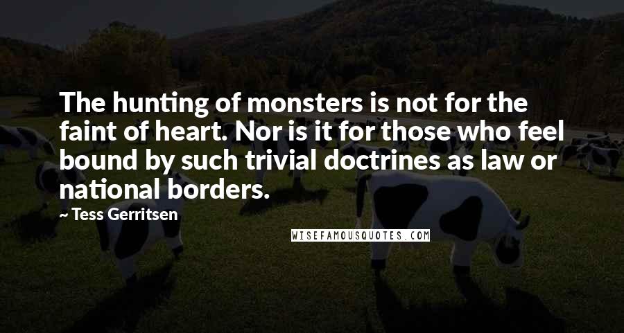 Tess Gerritsen Quotes: The hunting of monsters is not for the faint of heart. Nor is it for those who feel bound by such trivial doctrines as law or national borders.