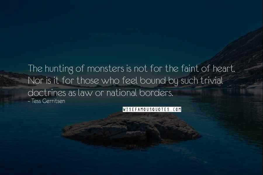Tess Gerritsen Quotes: The hunting of monsters is not for the faint of heart. Nor is it for those who feel bound by such trivial doctrines as law or national borders.