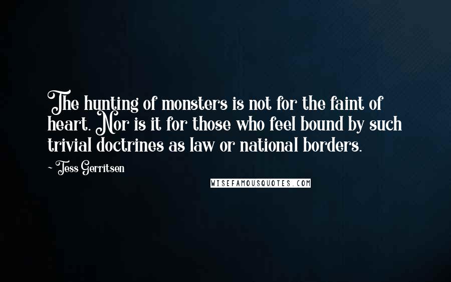 Tess Gerritsen Quotes: The hunting of monsters is not for the faint of heart. Nor is it for those who feel bound by such trivial doctrines as law or national borders.