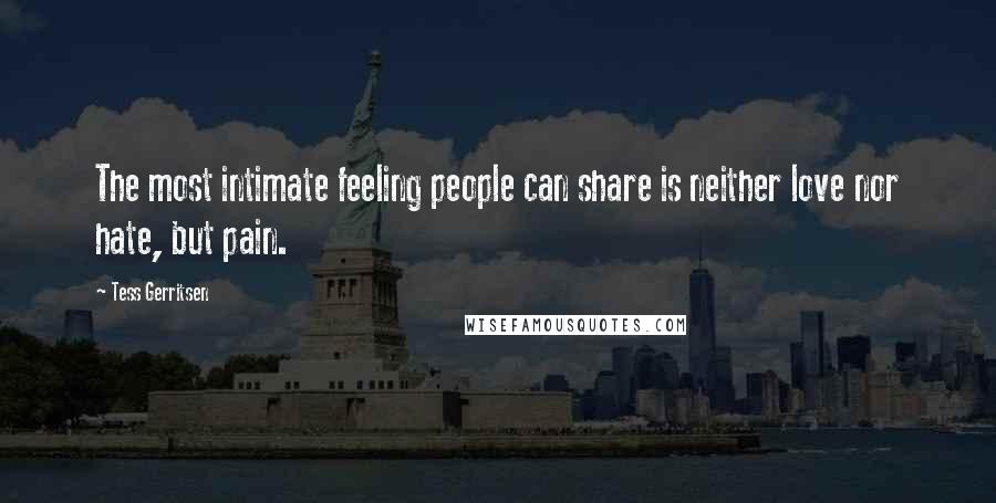 Tess Gerritsen Quotes: The most intimate feeling people can share is neither love nor hate, but pain.