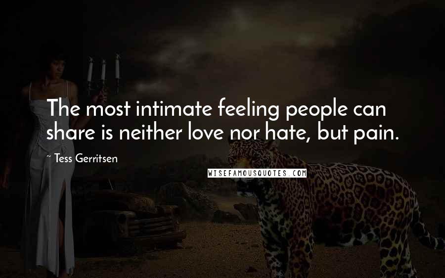 Tess Gerritsen Quotes: The most intimate feeling people can share is neither love nor hate, but pain.