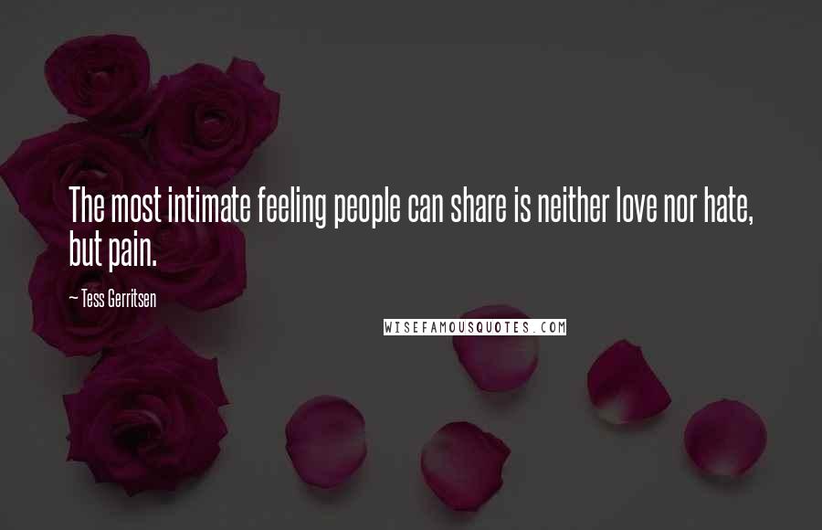 Tess Gerritsen Quotes: The most intimate feeling people can share is neither love nor hate, but pain.