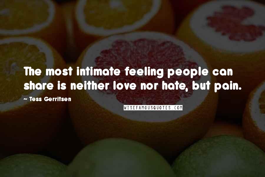 Tess Gerritsen Quotes: The most intimate feeling people can share is neither love nor hate, but pain.