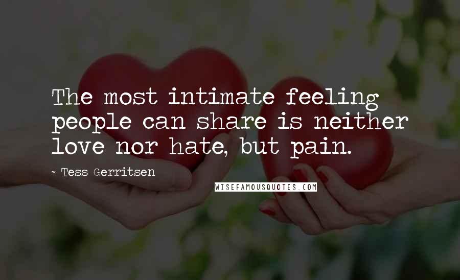 Tess Gerritsen Quotes: The most intimate feeling people can share is neither love nor hate, but pain.