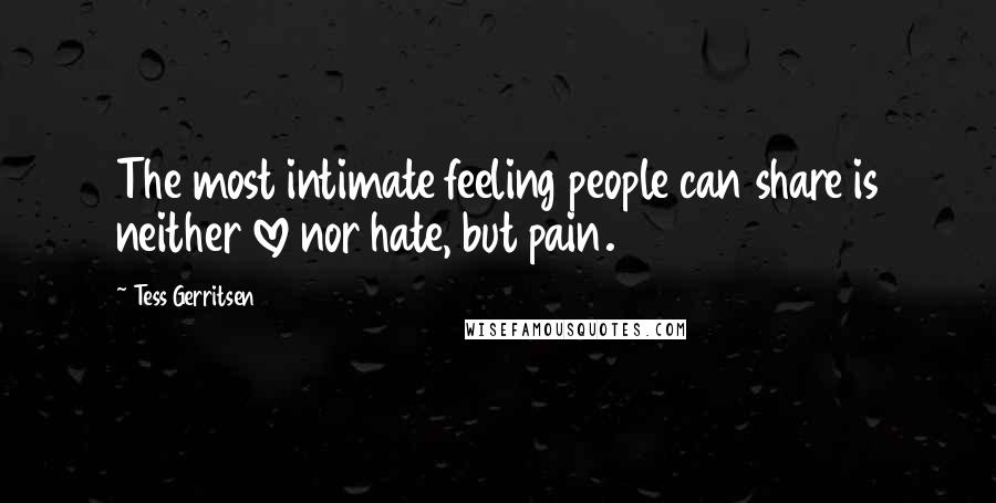 Tess Gerritsen Quotes: The most intimate feeling people can share is neither love nor hate, but pain.