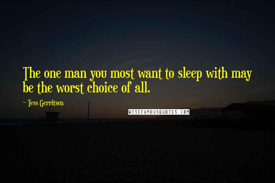 Tess Gerritsen Quotes: The one man you most want to sleep with may be the worst choice of all.