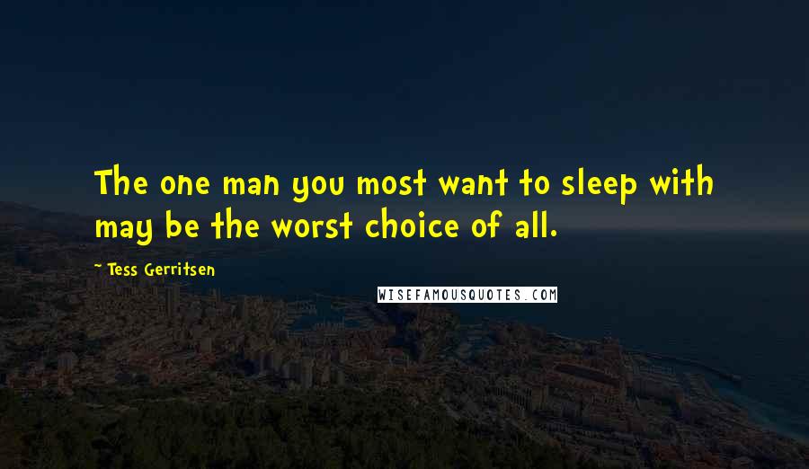 Tess Gerritsen Quotes: The one man you most want to sleep with may be the worst choice of all.