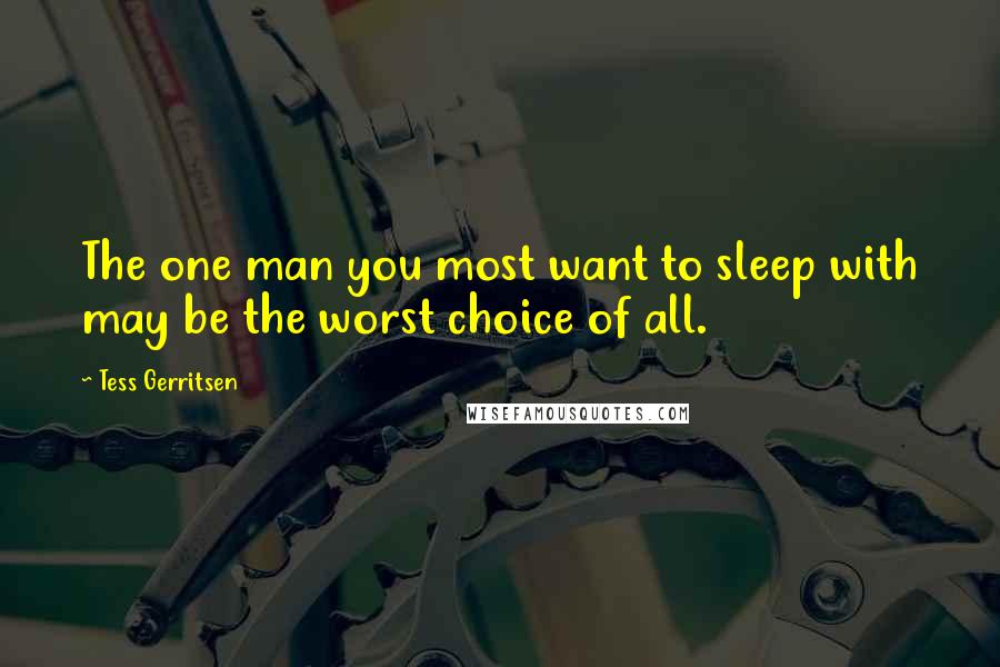 Tess Gerritsen Quotes: The one man you most want to sleep with may be the worst choice of all.