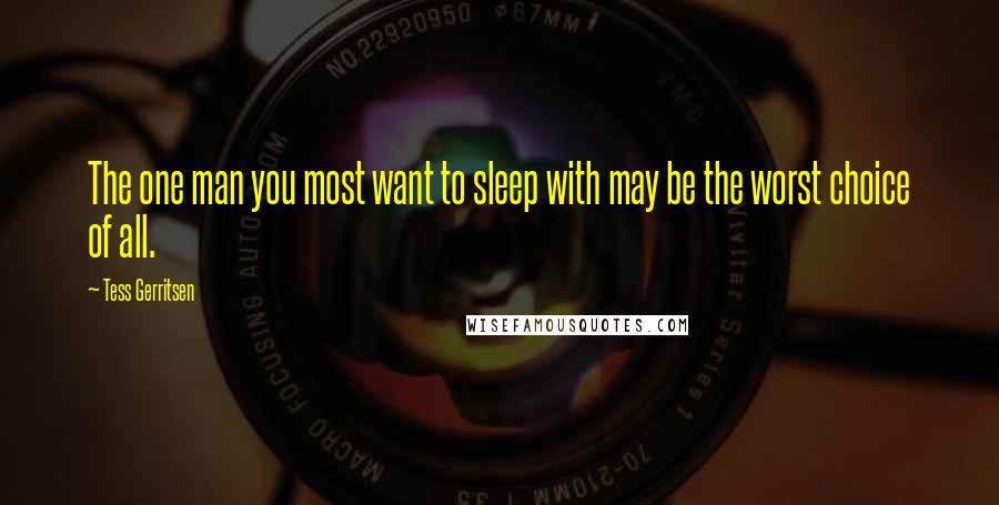 Tess Gerritsen Quotes: The one man you most want to sleep with may be the worst choice of all.