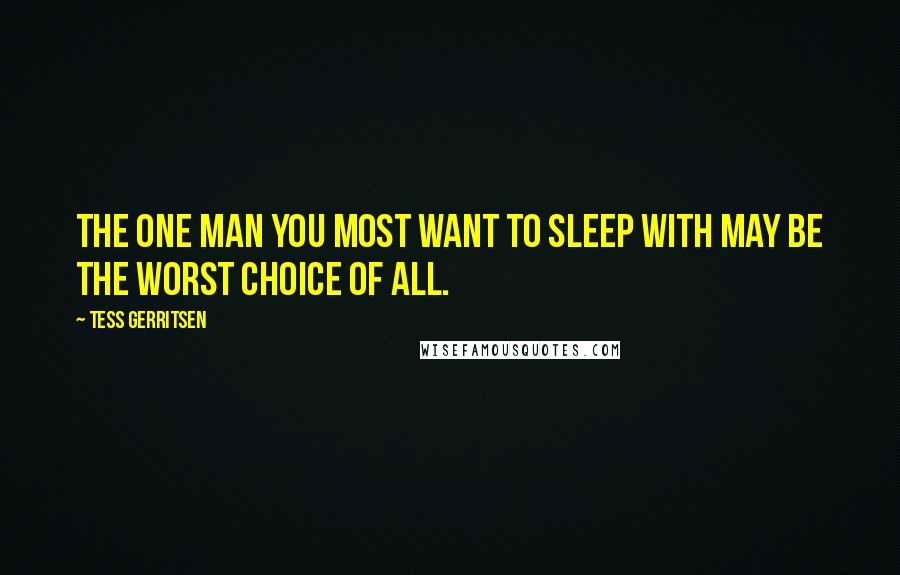 Tess Gerritsen Quotes: The one man you most want to sleep with may be the worst choice of all.