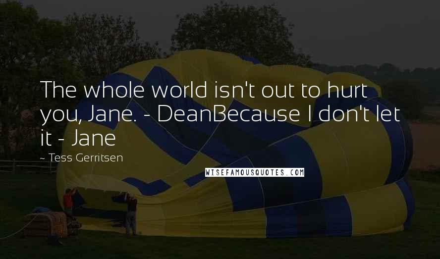 Tess Gerritsen Quotes: The whole world isn't out to hurt you, Jane. - DeanBecause I don't let it - Jane