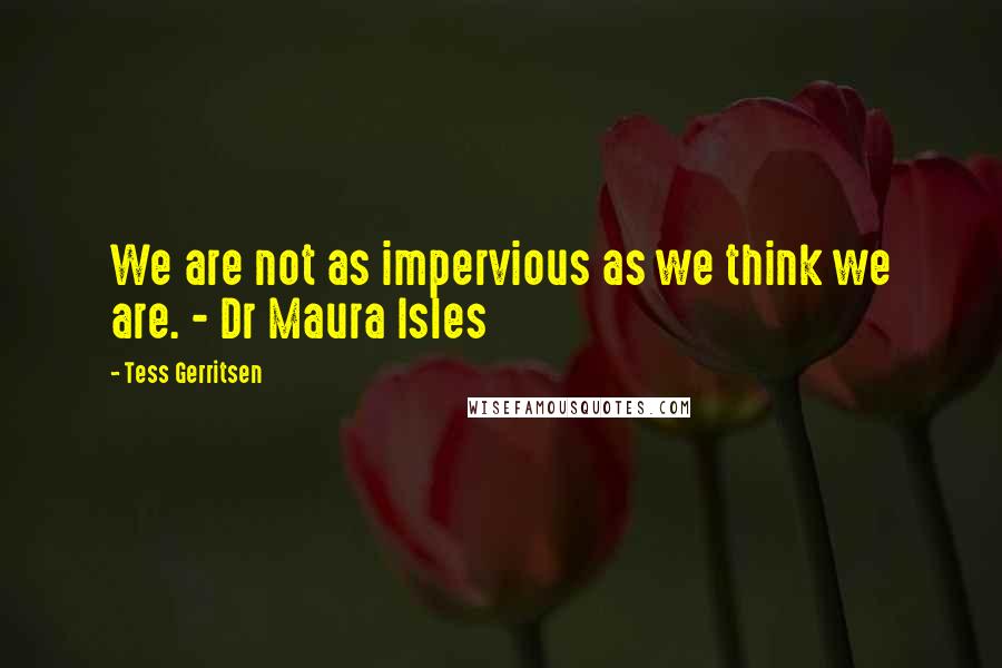 Tess Gerritsen Quotes: We are not as impervious as we think we are. - Dr Maura Isles