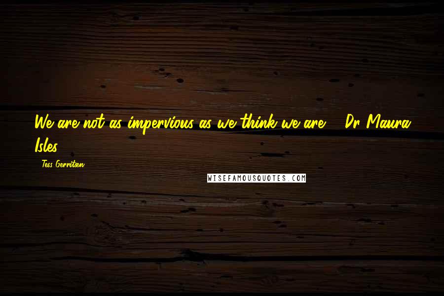 Tess Gerritsen Quotes: We are not as impervious as we think we are. - Dr Maura Isles