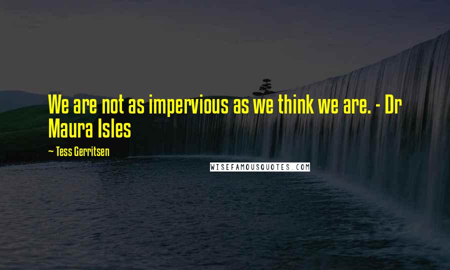 Tess Gerritsen Quotes: We are not as impervious as we think we are. - Dr Maura Isles