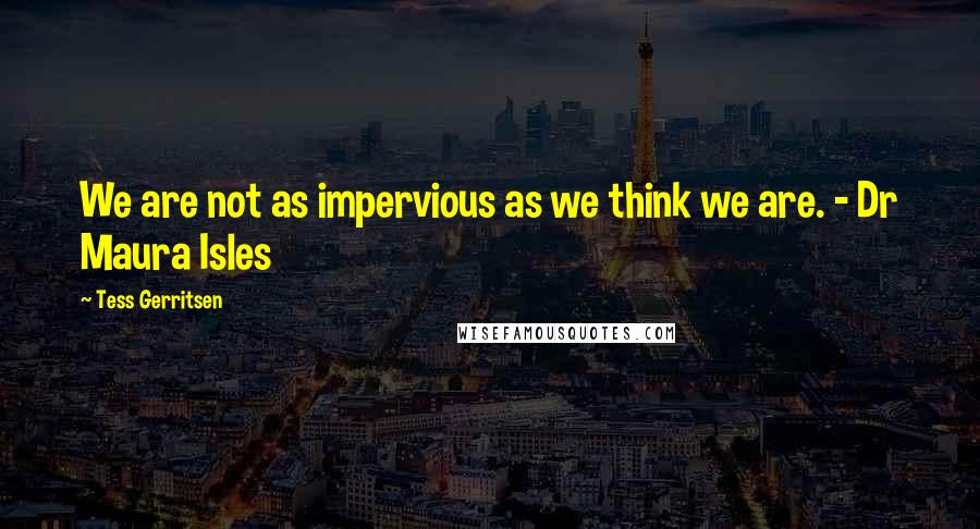 Tess Gerritsen Quotes: We are not as impervious as we think we are. - Dr Maura Isles