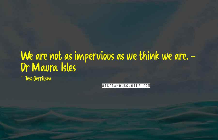 Tess Gerritsen Quotes: We are not as impervious as we think we are. - Dr Maura Isles