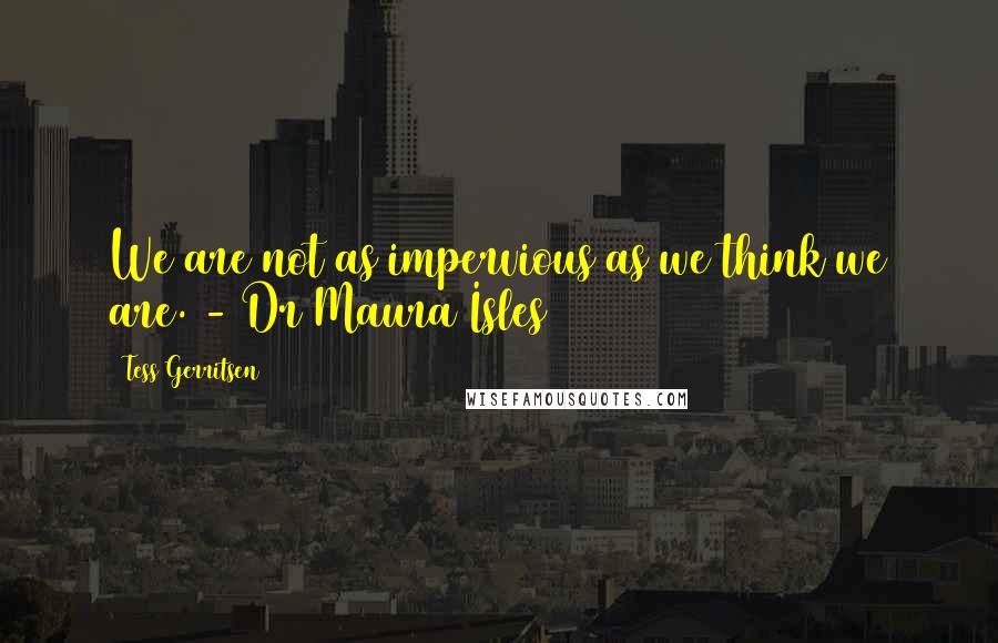 Tess Gerritsen Quotes: We are not as impervious as we think we are. - Dr Maura Isles