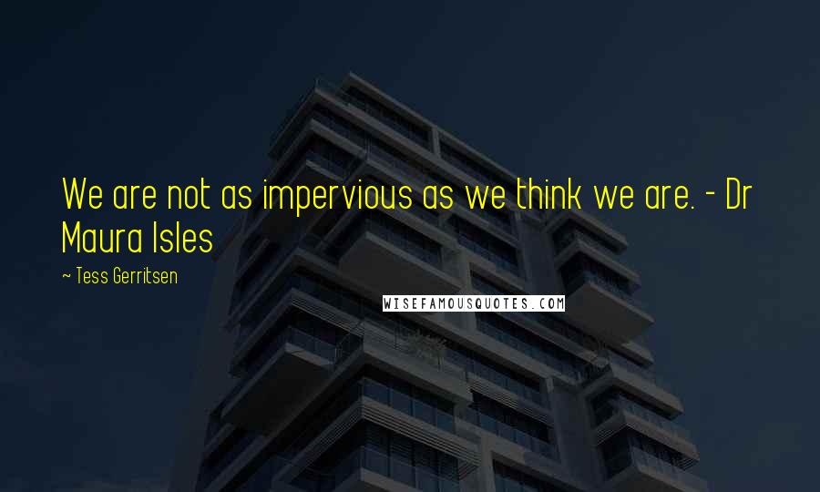 Tess Gerritsen Quotes: We are not as impervious as we think we are. - Dr Maura Isles