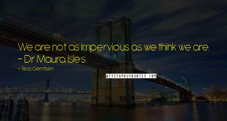 Tess Gerritsen Quotes: We are not as impervious as we think we are. - Dr Maura Isles