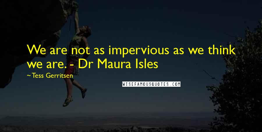 Tess Gerritsen Quotes: We are not as impervious as we think we are. - Dr Maura Isles