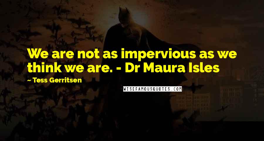 Tess Gerritsen Quotes: We are not as impervious as we think we are. - Dr Maura Isles