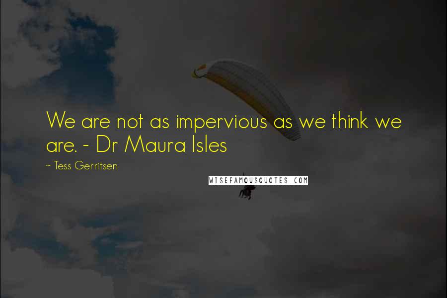 Tess Gerritsen Quotes: We are not as impervious as we think we are. - Dr Maura Isles