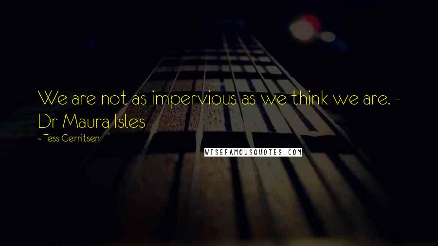 Tess Gerritsen Quotes: We are not as impervious as we think we are. - Dr Maura Isles