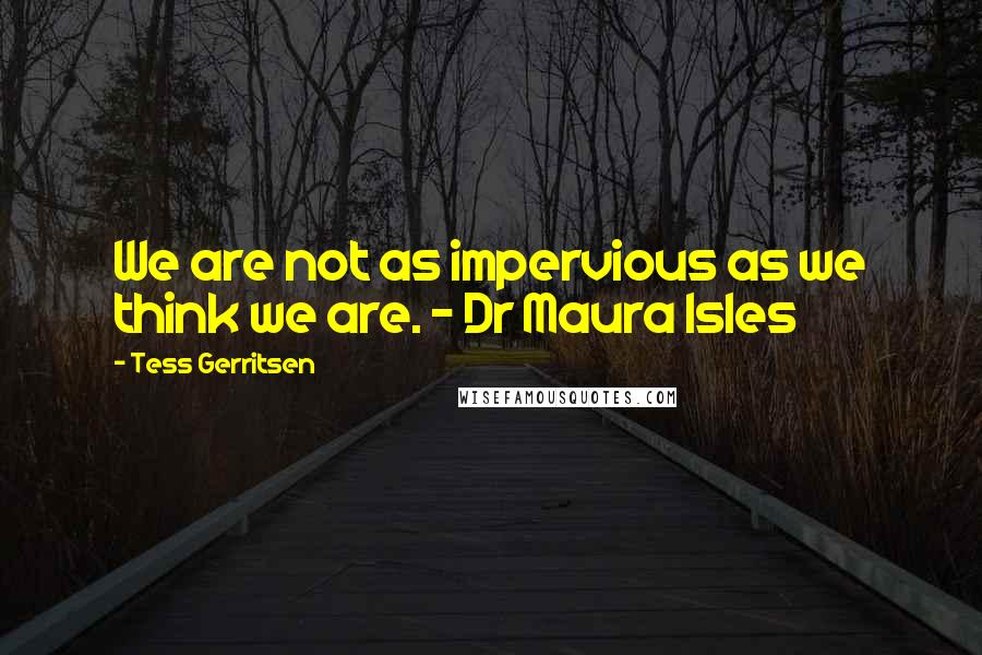 Tess Gerritsen Quotes: We are not as impervious as we think we are. - Dr Maura Isles