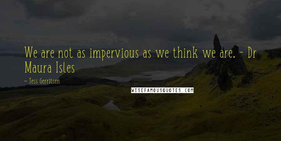 Tess Gerritsen Quotes: We are not as impervious as we think we are. - Dr Maura Isles