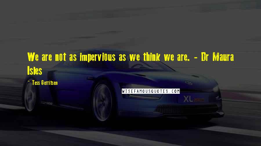 Tess Gerritsen Quotes: We are not as impervious as we think we are. - Dr Maura Isles