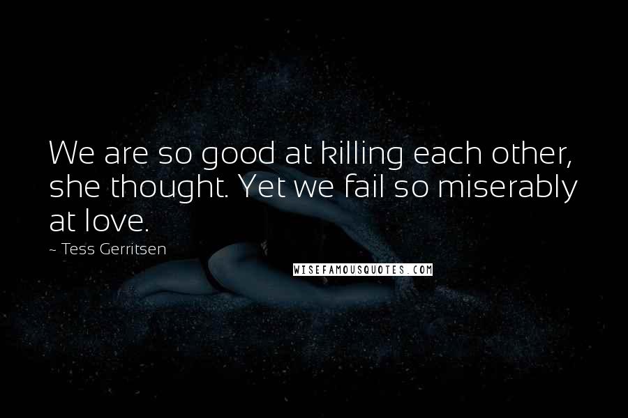 Tess Gerritsen Quotes: We are so good at killing each other, she thought. Yet we fail so miserably at love.