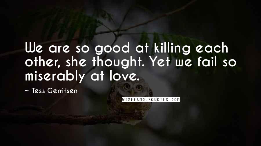 Tess Gerritsen Quotes: We are so good at killing each other, she thought. Yet we fail so miserably at love.