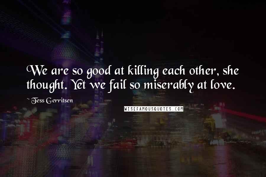 Tess Gerritsen Quotes: We are so good at killing each other, she thought. Yet we fail so miserably at love.