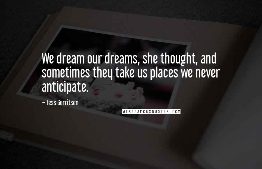 Tess Gerritsen Quotes: We dream our dreams, she thought, and sometimes they take us places we never anticipate.