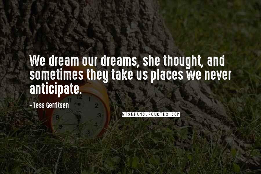 Tess Gerritsen Quotes: We dream our dreams, she thought, and sometimes they take us places we never anticipate.