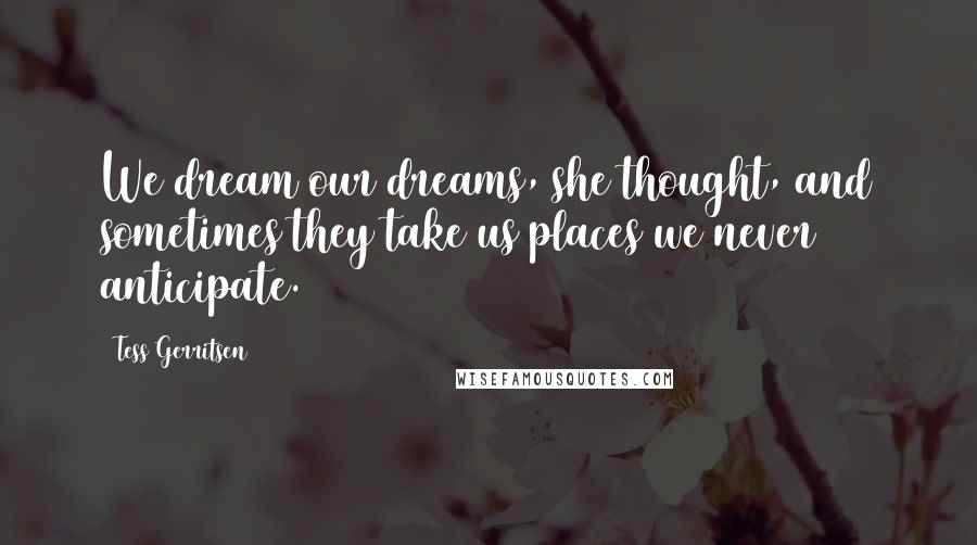 Tess Gerritsen Quotes: We dream our dreams, she thought, and sometimes they take us places we never anticipate.