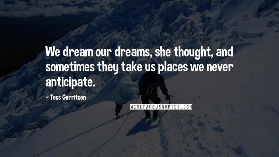 Tess Gerritsen Quotes: We dream our dreams, she thought, and sometimes they take us places we never anticipate.