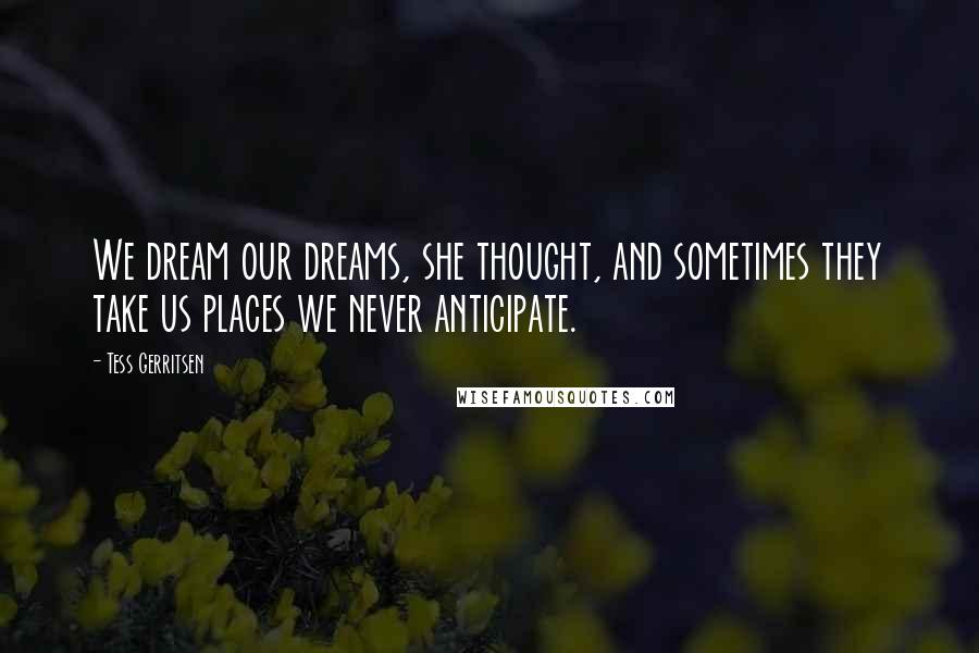 Tess Gerritsen Quotes: We dream our dreams, she thought, and sometimes they take us places we never anticipate.