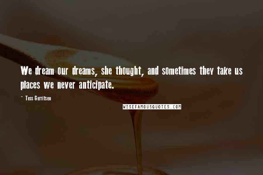 Tess Gerritsen Quotes: We dream our dreams, she thought, and sometimes they take us places we never anticipate.