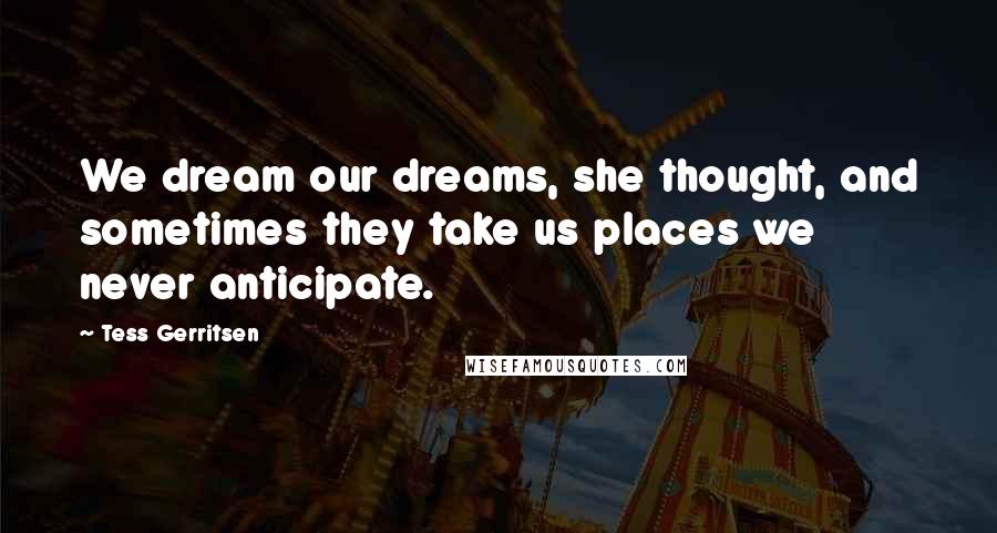 Tess Gerritsen Quotes: We dream our dreams, she thought, and sometimes they take us places we never anticipate.