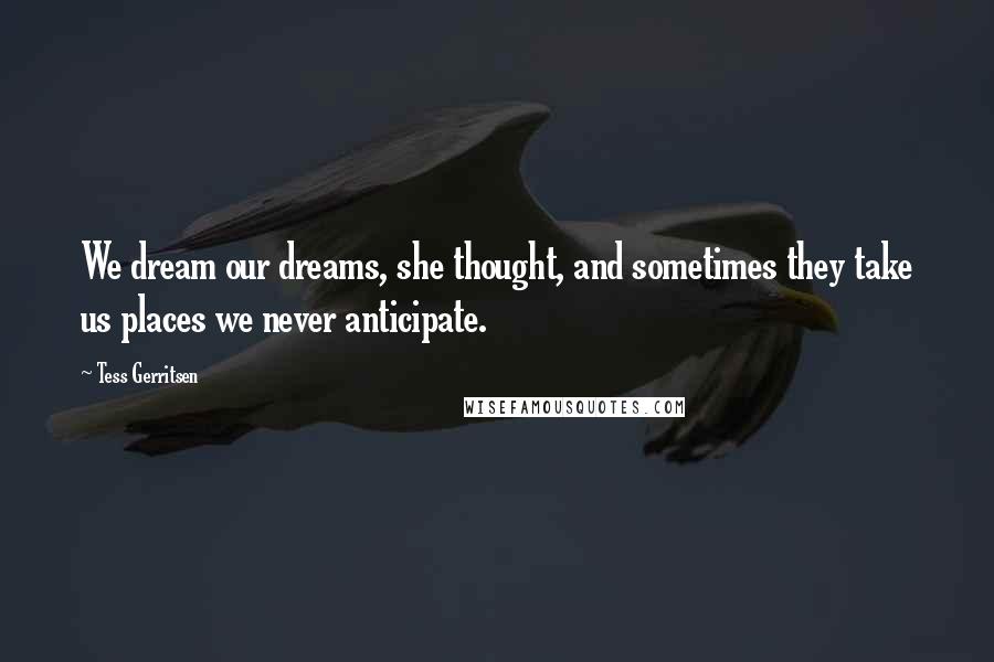 Tess Gerritsen Quotes: We dream our dreams, she thought, and sometimes they take us places we never anticipate.