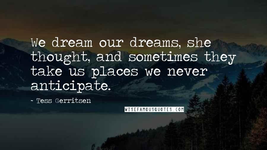 Tess Gerritsen Quotes: We dream our dreams, she thought, and sometimes they take us places we never anticipate.