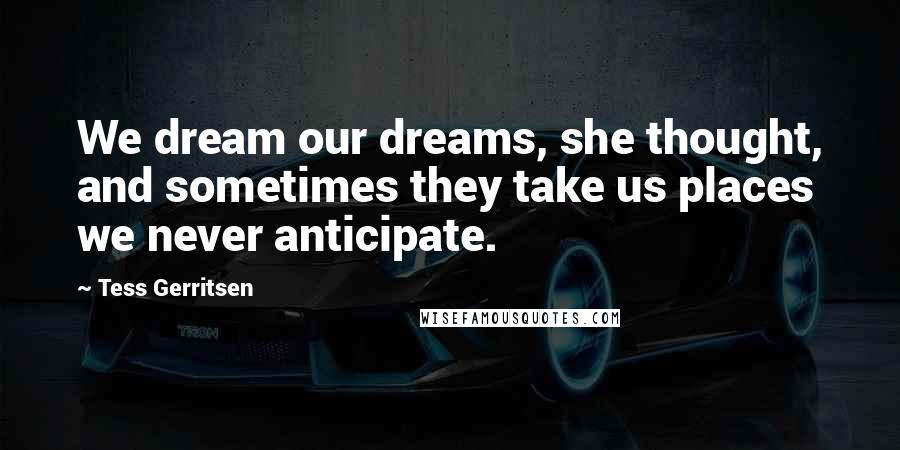 Tess Gerritsen Quotes: We dream our dreams, she thought, and sometimes they take us places we never anticipate.